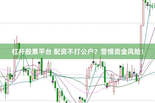 杠杆股票平台 配资不打公户？警惕资金风险！