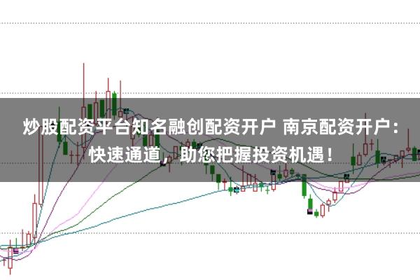 炒股配资平台知名融创配资开户 南京配资开户：快速通道，助您把握投资机遇！