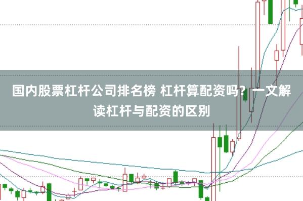 国内股票杠杆公司排名榜 杠杆算配资吗？一文解读杠杆与配资的区别