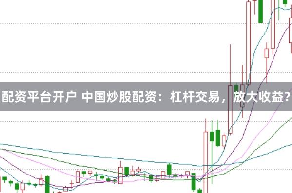 配资平台开户 中国炒股配资：杠杆交易，放大收益？