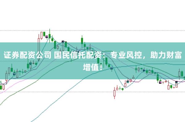 证券配资公司 国民信托配资：专业风控，助力财富增值！