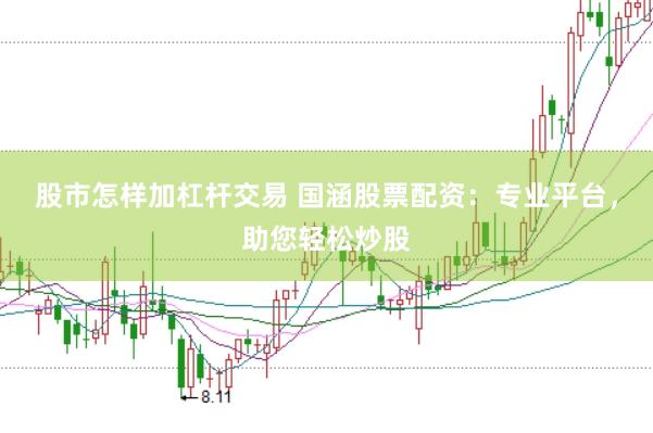 股市怎样加杠杆交易 国涵股票配资：专业平台，助您轻松炒股