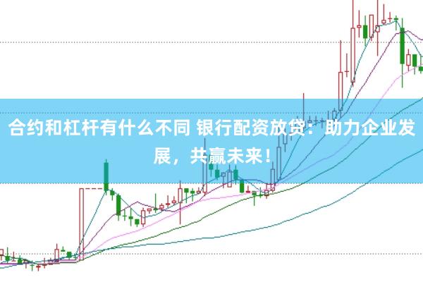 合约和杠杆有什么不同 银行配资放贷：助力企业发展，共赢未来！