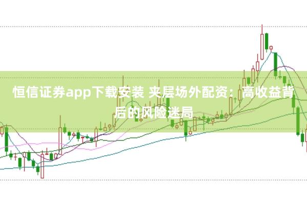 恒信证券app下载安装 夹层场外配资：高收益背后的风险迷局