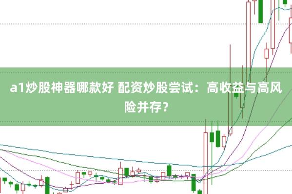 a1炒股神器哪款好 配资炒股尝试：高收益与高风险并存？