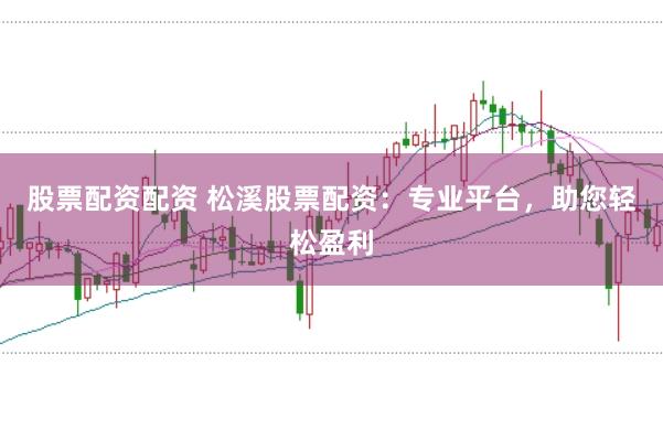 股票配资配资 松溪股票配资：专业平台，助您轻松盈利