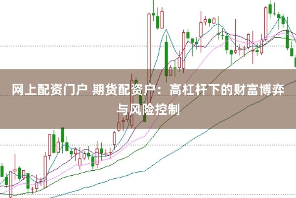 网上配资门户 期货配资户：高杠杆下的财富博弈与风险控制