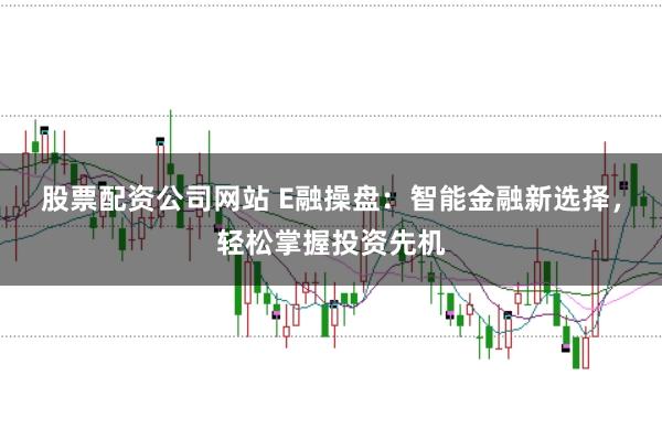 股票配资公司网站 E融操盘：智能金融新选择，轻松掌握投资先机