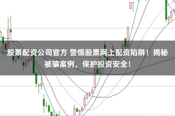 股票配资公司官方 警惕股票网上配资陷阱！揭秘被骗案例，保护投资安全！
