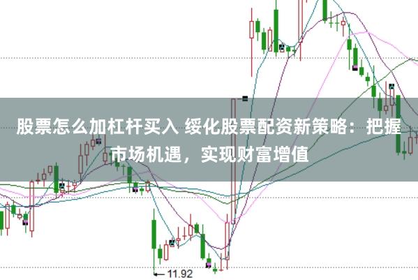 股票怎么加杠杆买入 绥化股票配资新策略：把握市场机遇，实现财富增值