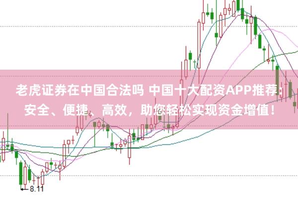 老虎证券在中国合法吗 中国十大配资APP推荐：安全、便捷、高效，助您轻松实现资金增值！