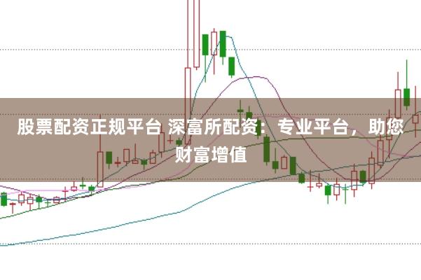 股票配资正规平台 深富所配资：专业平台，助您财富增值