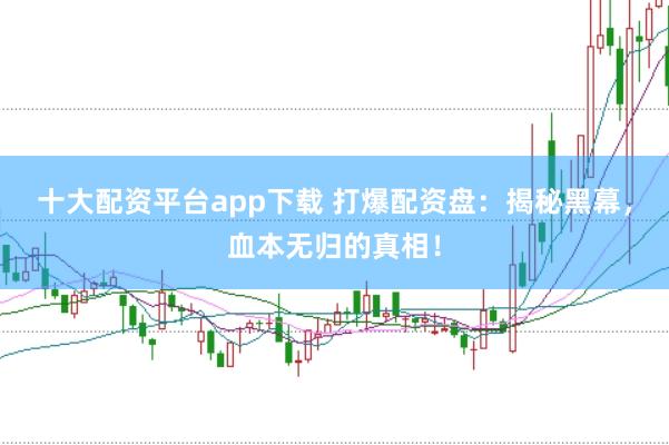 十大配资平台app下载 打爆配资盘：揭秘黑幕，血本无归的真相！