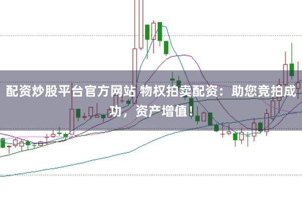 配资炒股平台官方网站 物权拍卖配资：助您竞拍成功，资产增值！