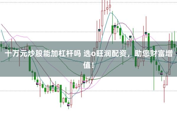 十万元炒股能加杠杆吗 选o旺润配资，助您财富增值！