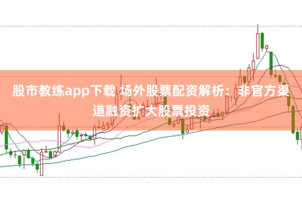 股市教练app下载 场外股票配资解析：非官方渠道融资扩大股票投资