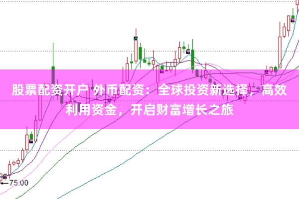 股票配资开户 外币配资：全球投资新选择，高效利用资金，开启财富增长之旅
