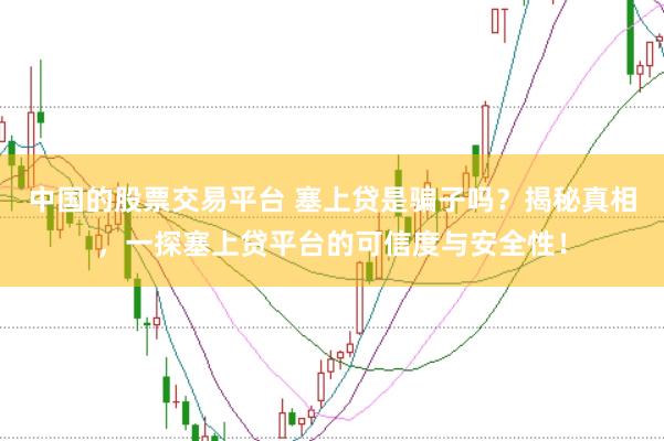中国的股票交易平台 塞上贷是骗子吗？揭秘真相，一探塞上贷平台的可信度与安全性！