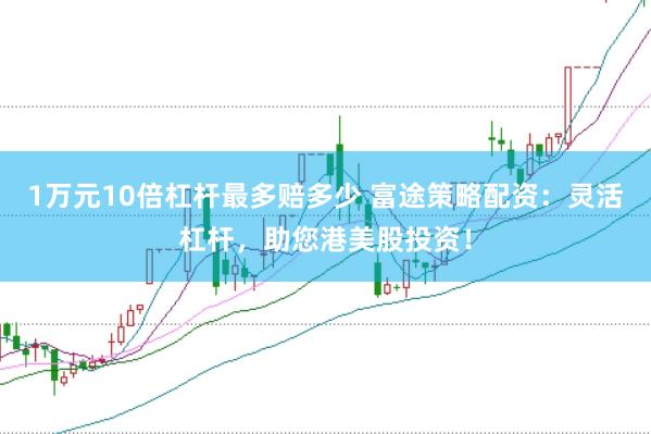1万元10倍杠杆最多赔多少 富途策略配资：灵活杠杆，助您港美股投资！
