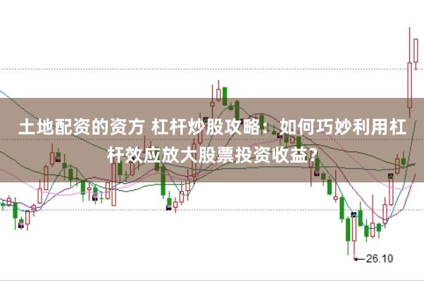 土地配资的资方 杠杆炒股攻略：如何巧妙利用杠杆效应放大股票投资收益？
