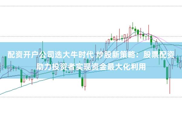 配资开户公司选大牛时代 炒股新策略：股票配资助力投资者实现资金最大化利用