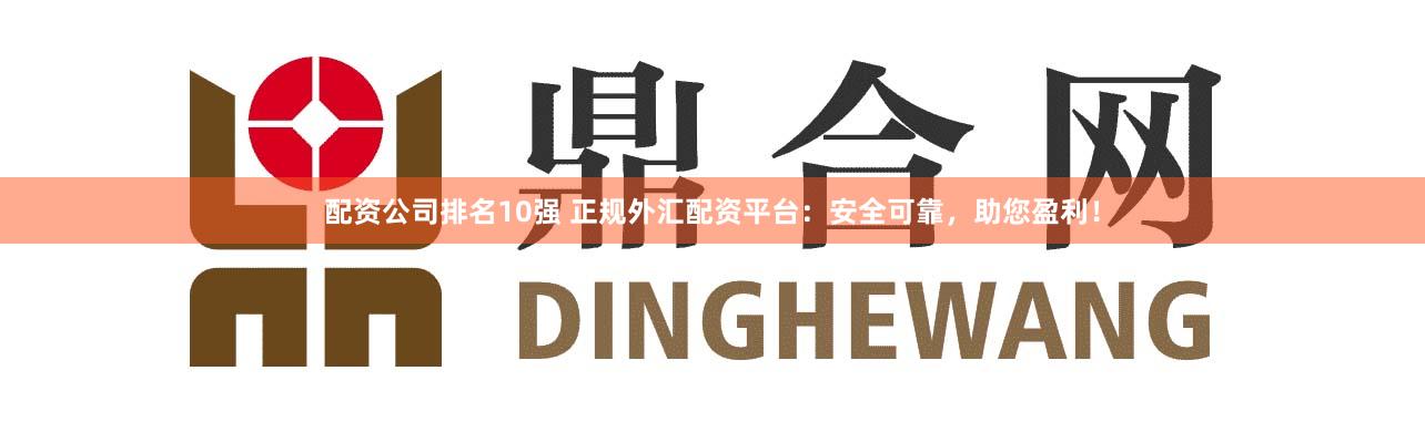 配资公司排名10强 正规外汇配资平台：安全可靠，助您盈利！