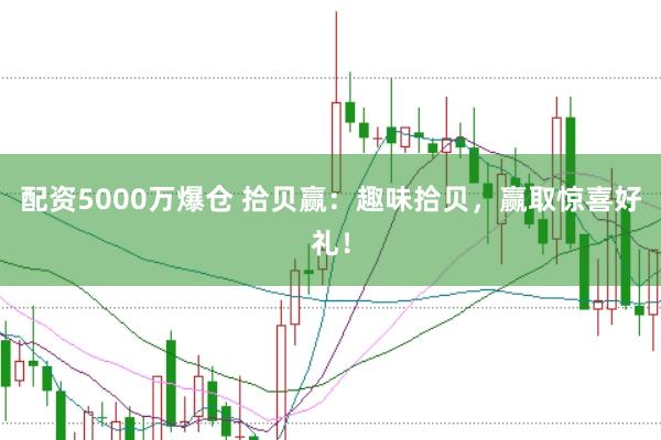 配资5000万爆仓 拾贝赢：趣味拾贝，赢取惊喜好礼！