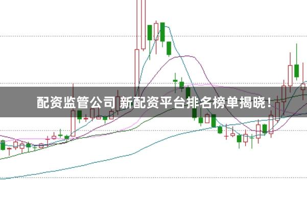 配资监管公司 新配资平台排名榜单揭晓！