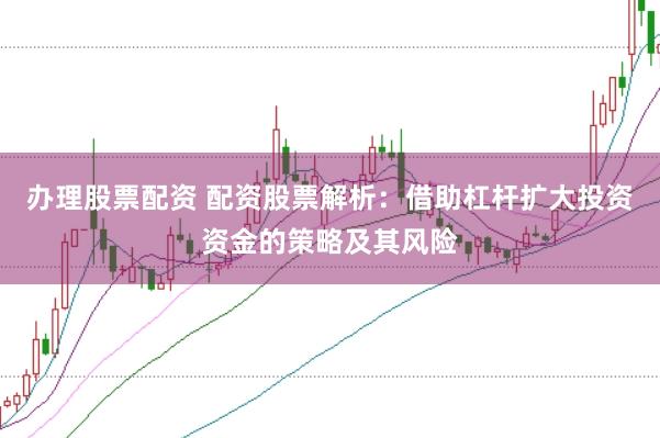 办理股票配资 配资股票解析：借助杠杆扩大投资资金的策略及其风险