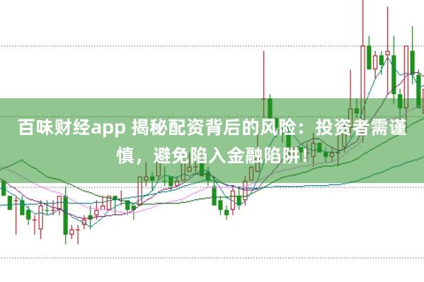 百味财经app 揭秘配资背后的风险：投资者需谨慎，避免陷入金融陷阱！