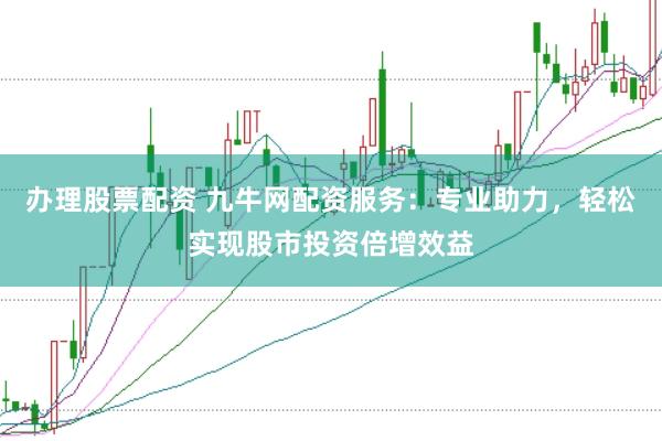 办理股票配资 九牛网配资服务：专业助力，轻松实现股市投资倍增效益