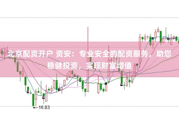 北京配资开户 资安：专业安全的配资服务，助您稳健投资，实现财富增值