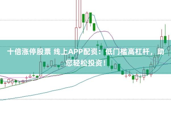 十倍涨停股票 线上APP配资：低门槛高杠杆，助您轻松投资！