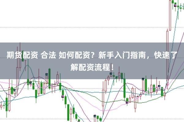 期货配资 合法 如何配资？新手入门指南，快速了解配资流程！