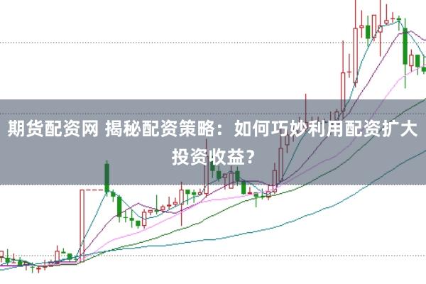 期货配资网 揭秘配资策略：如何巧妙利用配资扩大投资收益？