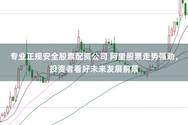 专业正规安全股票配资公司 阿里股票走势强劲，投资者看好未来发展前景
