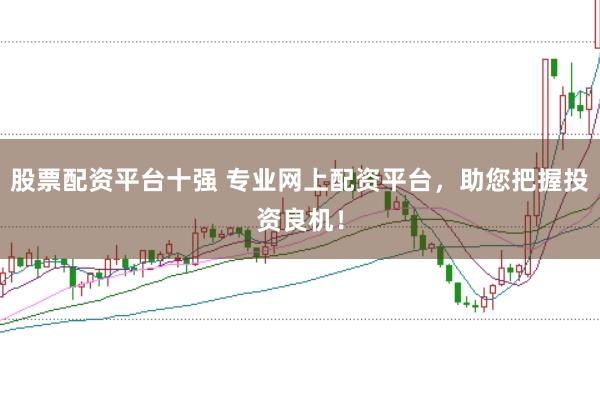 股票配资平台十强 专业网上配资平台，助您把握投资良机！