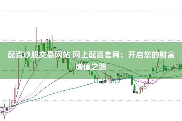 配资炒股交易网站 网上配资官网：开启您的财富增值之路