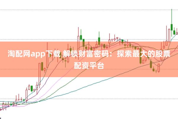 淘配网app下载 解锁财富密码：探索最大的股票配资平台