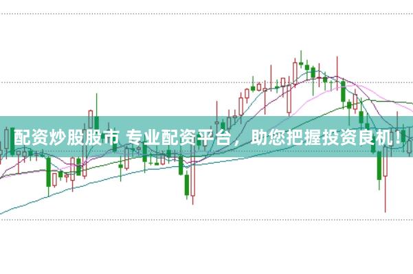 配资炒股股市 专业配资平台，助您把握投资良机！