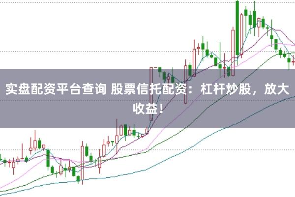 实盘配资平台查询 股票信托配资：杠杆炒股，放大收益！