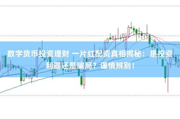 数字货币投资理财 一片红配资真相揭秘：是投资利器还是骗局？谨慎辨别！