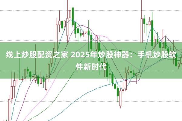线上炒股配资之家 2025年炒股神器：手机炒股软件新时代