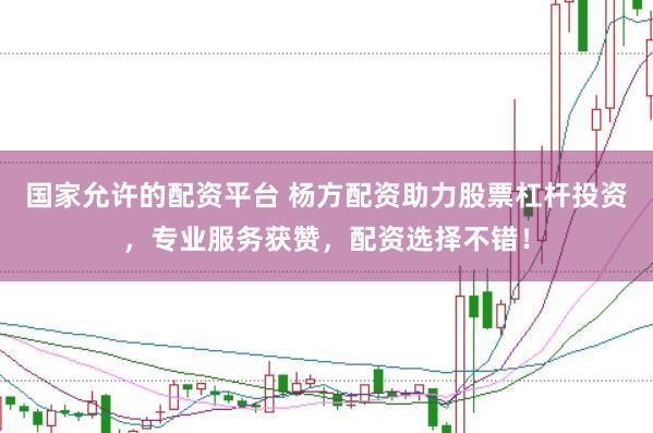 国家允许的配资平台 杨方配资助力股票杠杆投资，专业服务获赞，配资选择不错！