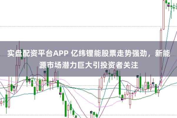 实盘配资平台APP 亿纬锂能股票走势强劲，新能源市场潜力巨大引投资者关注