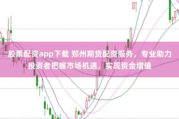股票配资app下载 郑州期货配资服务，专业助力投资者把握市场机遇，实现资金增值