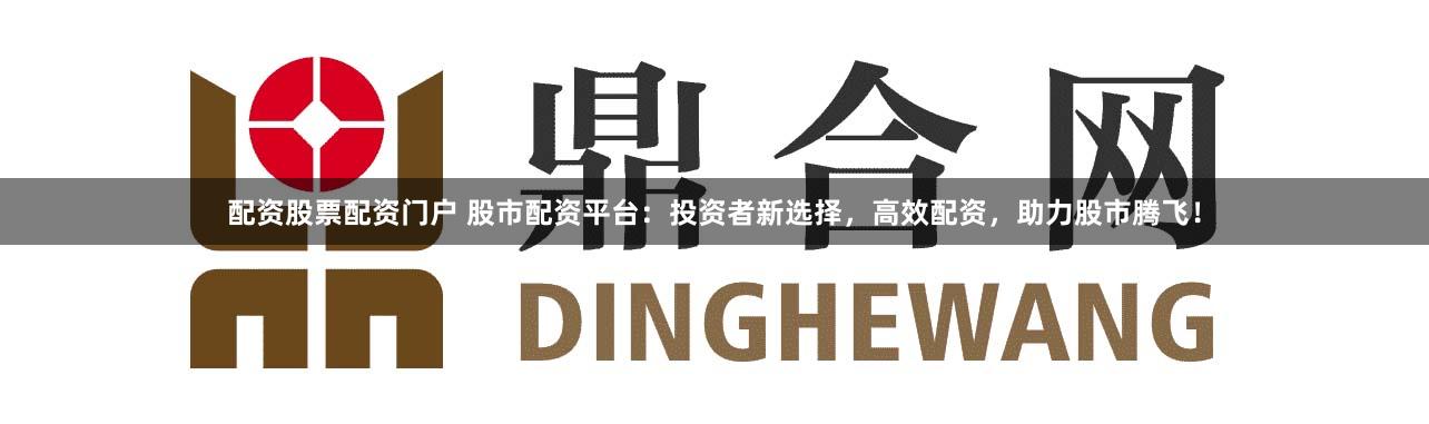 配资股票配资门户 股市配资平台：投资者新选择，高效配资，助力股市腾飞！