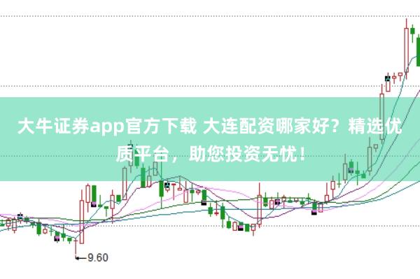 大牛证券app官方下载 大连配资哪家好？精选优质平台，助您投资无忧！