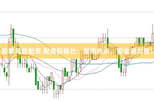 股票无息配资 配资股联社：聚焦热点，掘金潜力股！