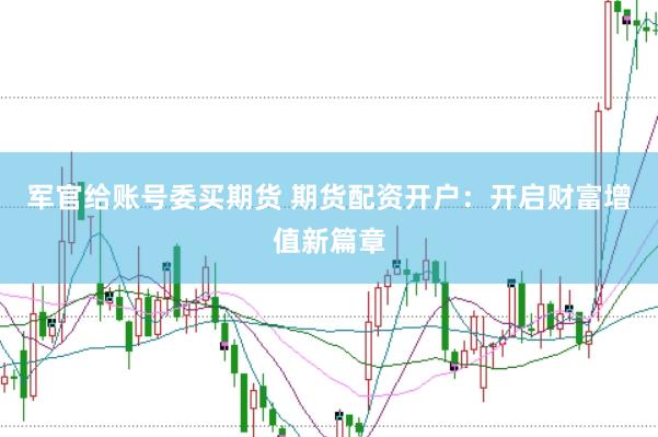 军官给账号委买期货 期货配资开户：开启财富增值新篇章
